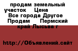 продам земельный участок  › Цена ­ 60 000 - Все города Другое » Продам   . Пермский край,Лысьва г.